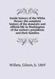 Inside history of the White House; the complete history of the domestic and official life in Washington of the nation's presidents and their families, Willets, Gilson, b. 1869 