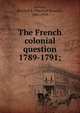 The French colonial question 1789-1791;, Garrett, Mitchell B. (Mitchell Bennett), 1881-1959 