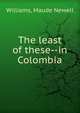 The least of these--in Colombia, Williams, Maude Newell 