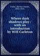 Where dark shadows play / with an introduction by Will Carleton, Fuller, Harvey Austin, 1834-1925. 