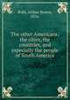 The other Americans; the cities, the countries, and especially the people of South America, Ruhl, Arthur Brown, 1876- 