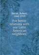 For better relations with our Latin American neighbors;, Bacon, Robert, 1860-1919 