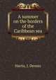 A summer on the borders of the Caribbean sea, Harris, J. Dennis 