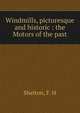 Windmills, picturesque and historic : the Motors of the past, Shelton, F. H 