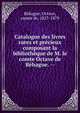 Catalogue des livres rares et pr?cieux composant la biblioth?que de M. le comte Octave de B?hague. --, B?hague, Octave, comte de, 1827-1879 