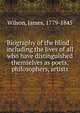 Biography of the blind : including the lives of all who have distinguished themselves as poets, philosophers, artists, Wilson, James, 1779-1845 