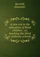 A new era in the education of blind children : or, teaching the blind in ordinary schools , Barnhill, Alexander. 