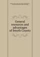 General resources and advantages of Smyth County, Sheffey, John P., [from old catalog] comp,Smyth Co., Va. Board of supervisors. [from old catalog] 
