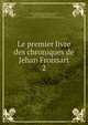 Le premier livre des chroniques de Jehan Froissart. 2, Froissart Jean 