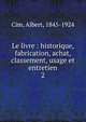Le livre : historique, fabrication, achat, classement, usage et entretien. 2, Cim, Albert, 1845-1924 
