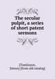 The secular pulpit, a series of short patent sermons, [Tomlinson, Simon] [from old catalog] 
