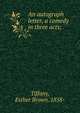 An autograph letter, a comedy in three acts;, Tiffany, Esther Brown, 1858- 