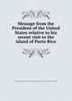 Message from the President of the United States relative to his recent visit to the island of Porto Rico, United States. President (1901-1909 : Roosevelt),Puerto Rico. Governor (1904-1907 : Winthrop) 