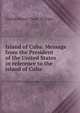 Island of Cuba. Message from the President of the United States in reference to the island of Cuba, United States. Dept. of State 