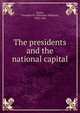 The presidents and the national capital, Noyes, Theodore W. (Theodore Williams), 1858-1946 