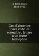 L'art d'aimer les livres et de les conna?tre : lettres ? un jeune bibliophile, Le Petit, Jules, 1845-1915 