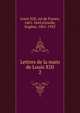 Lettres de la main de Louis XIII. 2, Louis XIII, roi de France, 1601-1643,Griselle, Eug?ne, 1861-1923 