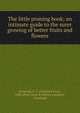 The little pruning book; an intimate guide to the surer growing of better fruits and flowers, Rockwell, F. F. (Frederick Frye), 1884-,Peck, Stow &amp; Wilcox company, Cleveland 