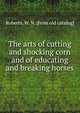 The arts of cutting and shocking corn and of educating and breaking horses, Roberts, W. N. [from old catalog] 