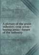 A picture of the grain industry; crop areas--buying areas--future of the industry, Spillman, W. J. (William Jasper),American institute of agriculture, Chicago. [from old catalog] 