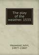 The play of the weather. 1533, Heywood John 