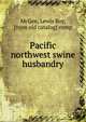 Pacific northwest swine husbandry, McGee, Lewis Roy, [from old catalog] comp 