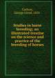 Studies in horse breeding; an illustrated treatise on the science and practice of the breeding of horses, Carlson, George Lloyd, 1854- 