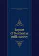 Report of Rochester milk survey, Rochester (N.Y.). Common Council. Committee on Public Safety,North, Charles Edward, 1869- 