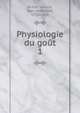 Physiologie du got. 1, Brillat-Savarin, Jean Anthelme, 1755-1826 