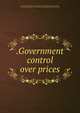 .Government control over prices, Garrett, Paul Willard, 1891-,Lubin, Isador, 1896- joint author,Stewart, Stella, joint author,United States. War Trade Board,United States. War Industries Board 