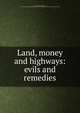 Land, money and highways: evils and remedies, Low, A[lvin] H[arrington], 1847- [from old catalog],YA Pamphlet Collection (Library of Congress) DLC [from old catalog] 