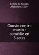 Cousin contre cousin : com?die en 3 actes, Rohlfs de Sussex, Alphonse, 1869- 