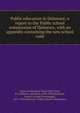Public education in Delaware; a report to the Public school commission of Delaware, with an appendix containing the new school code, General Education Board (New York, N.Y.),Flexner, Abraham, 1866-1959,Bachman, Frank P. (Frank Puterbaugh), 1871-1934,Delaware. Public School Commission 