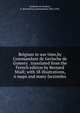 Belgium in war time,by Commandant de Gerlache de Gomery . translated from the French edition by Bernard Miall; with 58 illustrations, 6 maps and many facsimiles., Gerlache de Gomery, A. de(Adrien),commandant,1866-1934. 