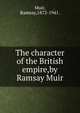 The character of the British empire,by Ramsay Muir., Muir Ramsay 