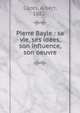 Pierre Bayle : sa vie, ses id?es, son influence, son oeuvre, Cazes, Albert, 1882- 