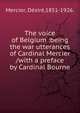 The voice of Belgium :being the war utterances of Cardinal Mercier /with a preface by Cardinal Bourne., Mercier, D?sir?,1851-1926. 