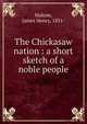 The Chickasaw nation : a short sketch of a noble people, Malone, James Henry, 1851- 