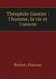 Th?ophile Gautier : l'homme, la vie et l'oeuvre, Richet, Etienne 