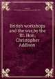 British workshops and the war,by the Rt. Hon. Christopher Addison ., Addison, Christopher Addison,1st Viscount,1869-1951. 