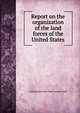 Report on the organization of the land forces of the United States., United States.War Dept.General Staff. 