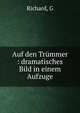 Auf den Tr?mmer : dramatisches Bild in einem Aufzuge, G. Richard 