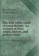 The wild white cattle of Great Britain. An account of their origin, history, and present state, Storer, John, of Hellidon 