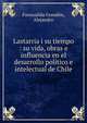 Lastarria i su tiempo : su vida, obras e influencia en el desarrollo pol?tico e intelectual de Chile, Fuenzalida Grand?n, Alejandro 