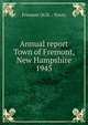 Annual report Town of Fremont, New Hampshire. 1945, Fremont (N.H. : Town) 