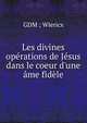 Les divines op?rations de J?sus dans le coeur d'une ?me fid?le, GDM ; Wiericx 