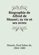 Biographie de Alfred de Musset; sa vie et ses uvres, Musset, Paul Edme de, 1804-1880 