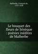 Le bouquet des fleurs de S?n?que : po?sies in?dites de Malherbe, Malherbe, Fran?ois de, 1555-1628 