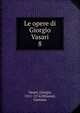 Le opere di Giorgio Vasari. 8, Vasari, Giorgio, 1511-1574,Milanesi, Gaetano 