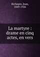 La martyre : drame en cinq actes, en vers, Jean Richepin 